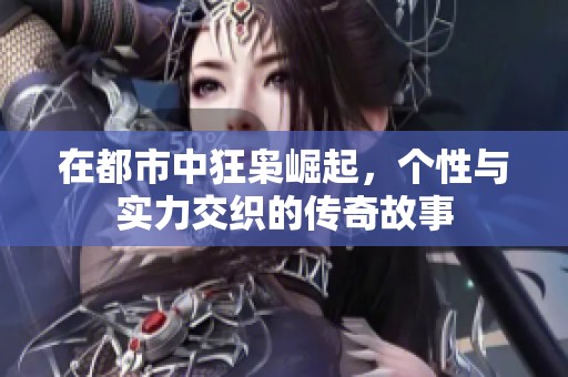 在都市中狂枭崛起，个性与实力交织的传奇故事