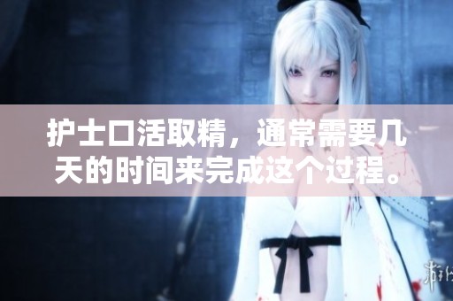 护士口活取精，通常需要几天的时间来完成这个过程。