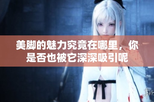 美脚的魅力究竟在哪里，你是否也被它深深吸引呢