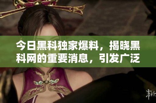今日黑科独家爆料，揭晓黑科网的重要消息，引发广泛关注