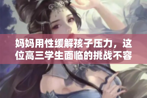 妈妈用性缓解孩子压力，这位高三学生面临的挑战不容小觑