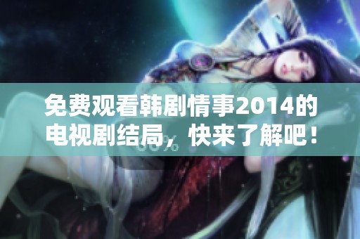 免费观看韩剧情事2014的电视剧结局，快来了解吧！