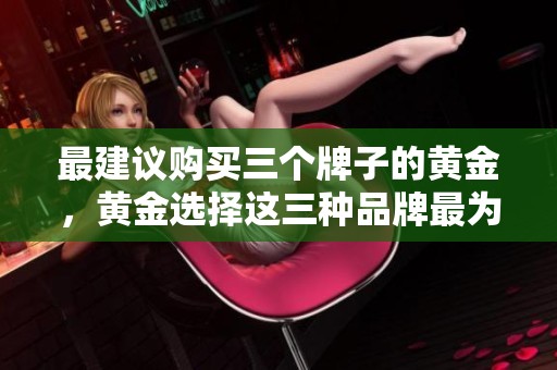 最建议购买三个牌子的黄金，黄金选择这三种品牌最为理想