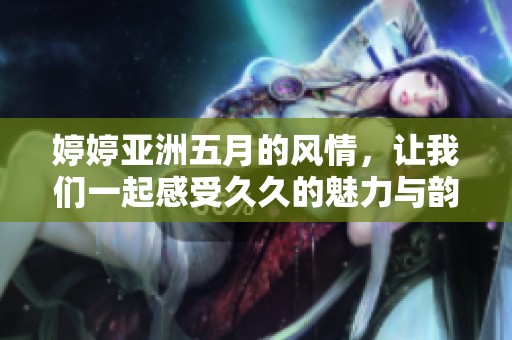 **亚洲**的风情，让我们一起感受**的魅力与韵味。