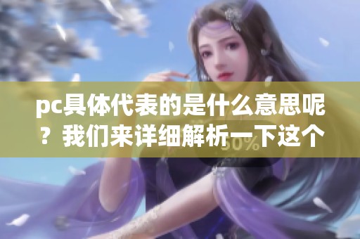 pc具体代表的是什么意思呢？我们来详细解析一下这个词的多重含义。