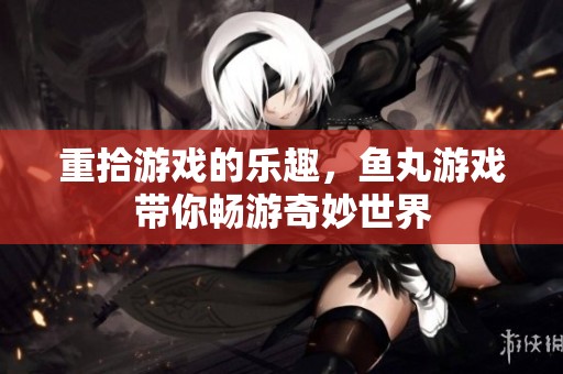 重拾游戏的乐趣，鱼丸游戏带你畅游奇妙世界