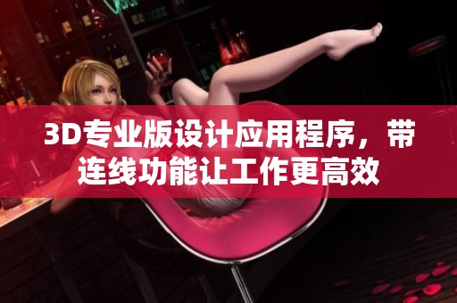 3D专业版设计应用程序，带连线功能让工作更高效