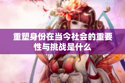 重塑身份在当今社会的重要性与挑战是什么