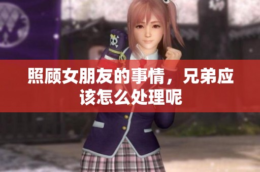 照顾女朋友的事情，兄弟应该怎么处理呢