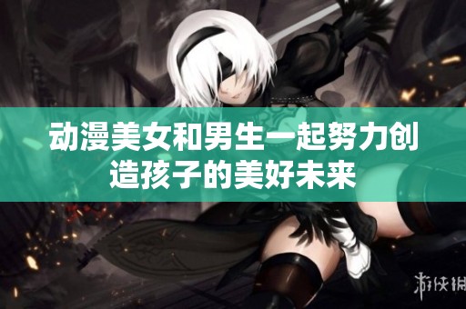 动漫美女和男生一起努力创造孩子的美好未来
