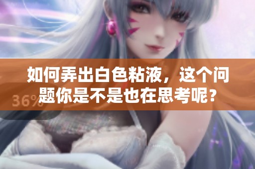 如何弄出白色粘液，这个问题你是不是也在思考呢？