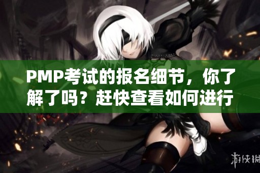 PMP考试的报名细节，你了解了吗？赶快查看如何进行报名吧！