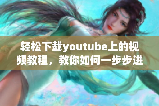 轻松下载youtube上的视频教程，教你如何一步步进行youtube下载操作