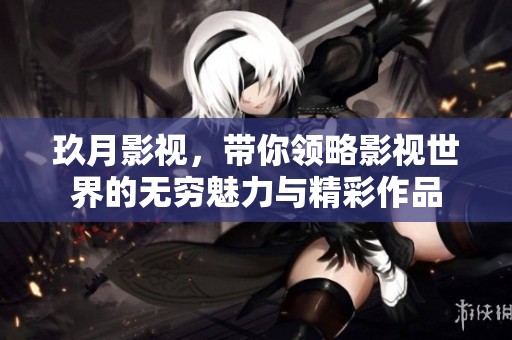 玖月影视，带你领略影视世界的无穷魅力与精彩作品