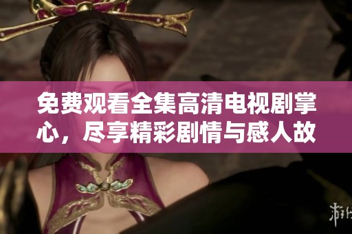 免费观看全集高清电视剧掌心，尽享精彩剧情与感人故事