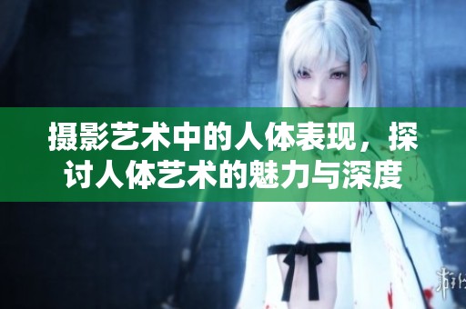 摄影艺术中的人体表现，探讨人体艺术的魅力与深度