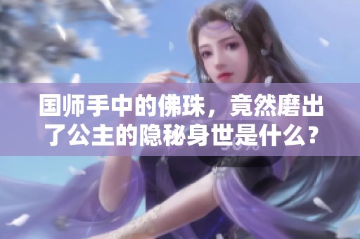 国师手中的佛珠，竟然磨出了公主的隐秘身世是什么？