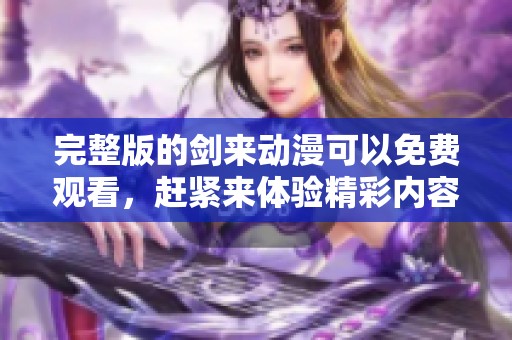 完整版的剑来动漫可以免费观看，赶紧来体验精彩内容吧！