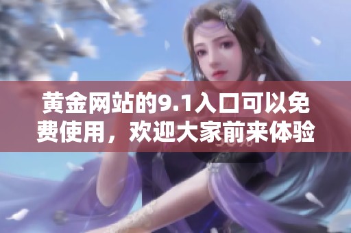 黄金网站的9.1入口可以免费使用，欢迎大家前来体验！