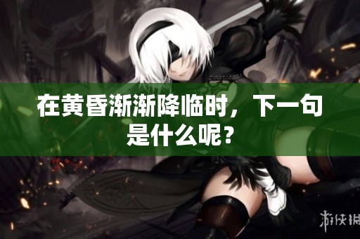 在黄昏渐渐降临时，下一句是什么呢？