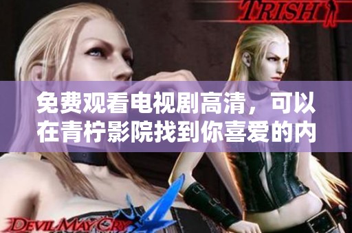 免费观看电视剧高清，可以在青柠影院找到你喜爱的内容！