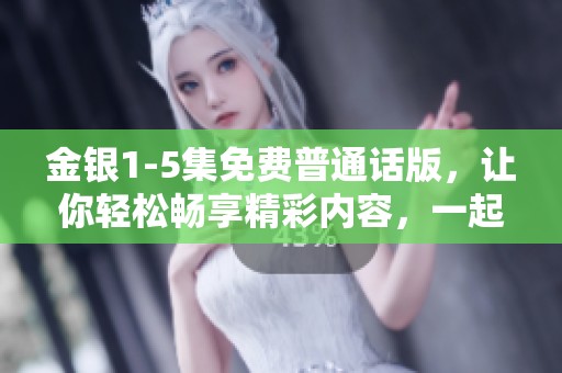 金银1-5集免费普通话版，让你轻松畅享精彩内容，一起加入这场视觉盛宴吧