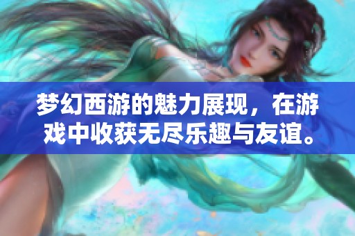 梦幻西游的魅力展现，在游戏中收获无尽乐趣与友谊。