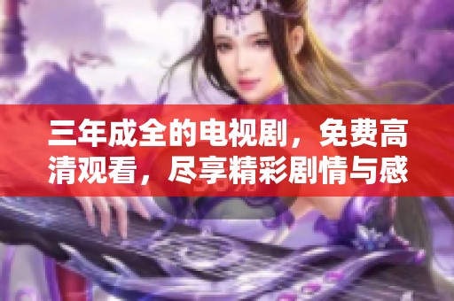 三年成全的电视剧，免费高清观看，尽享精彩剧情与感动时刻