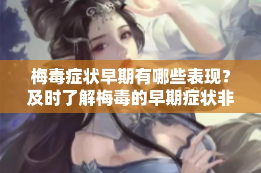 梅毒症状早期有哪些表现？及时了解梅毒的早期症状非常重要哦