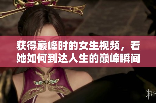 获得巅峰时的女生视频，看她如何到达人生的巅峰瞬间