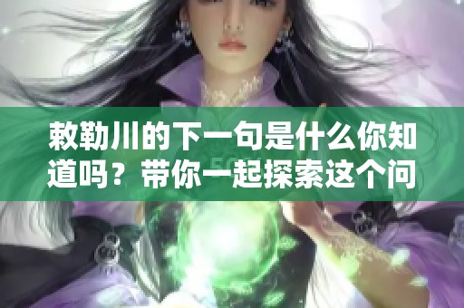 敕勒川的下一句是什么你知道吗？带你一起探索这个问题！
