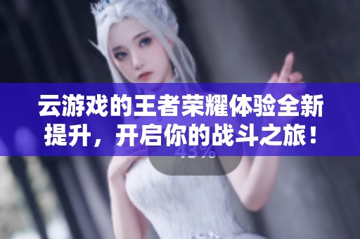 云游戏的王者荣耀体验全新提升，开启你的战斗之旅！