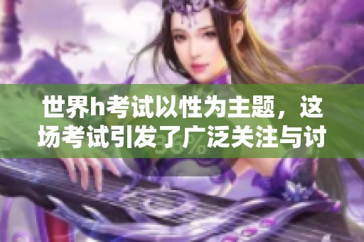 世界h考试以性为主题，这场考试引发了广泛关注与讨论。