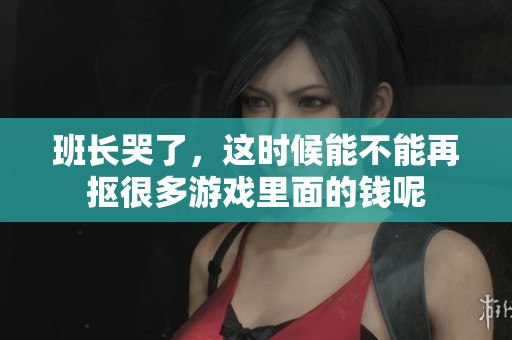 班长哭了，这时候能不能再抠很多游戏里面的钱呢