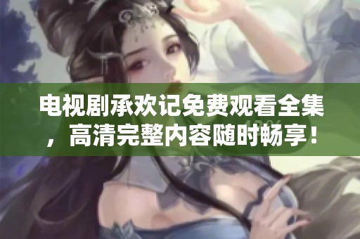 电视剧承欢记免费观看全集，高清完整内容随时畅享！