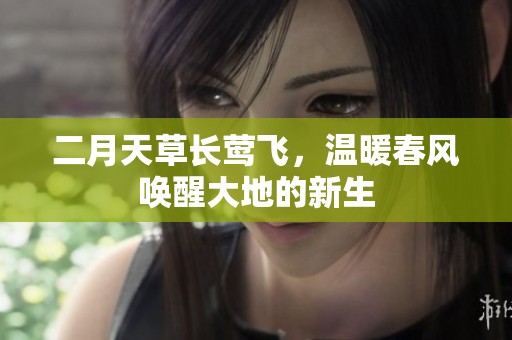 二月天草长莺飞，温暖春风唤醒大地的新生