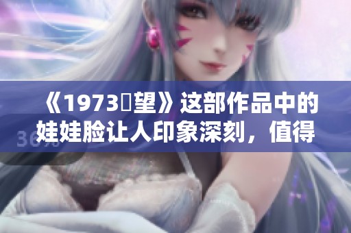 《1973卻望》这部作品中的娃娃脸让人印象深刻，值得细细品味与回味