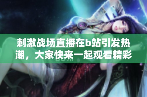 刺激战场直播在b站引发热潮，大家快来一起观看精彩内容！