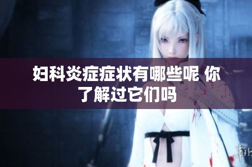 妇科炎症症状有哪些呢 你了解过它们吗