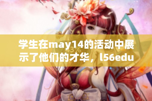 学生在may14的活动中展示了他们的才华，l56edu为此感到骄傲与欣喜。