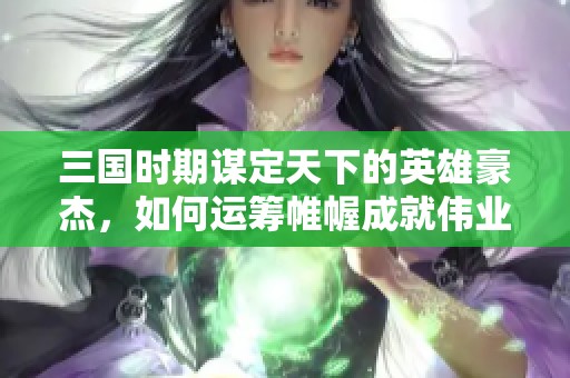 三国时期谋定天下的英雄豪杰，如何运筹帷幄成就伟业