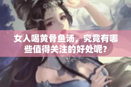 女人喝黄骨鱼汤，究竟有哪些值得关注的好处呢？