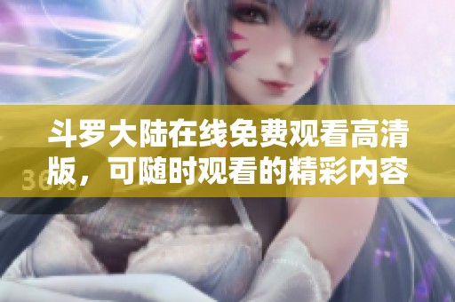 斗罗大陆在线免费观看高清版，可随时观看的精彩内容等你来体验！
