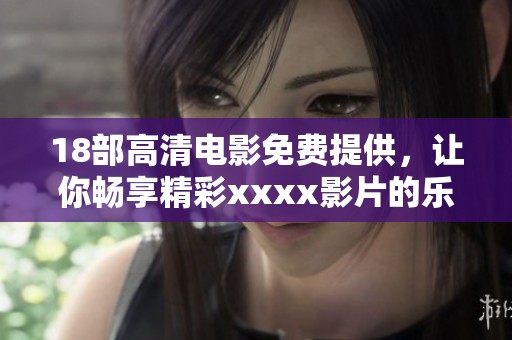 18部高清电影免费提供，让你畅享精彩xxxx影片的乐趣