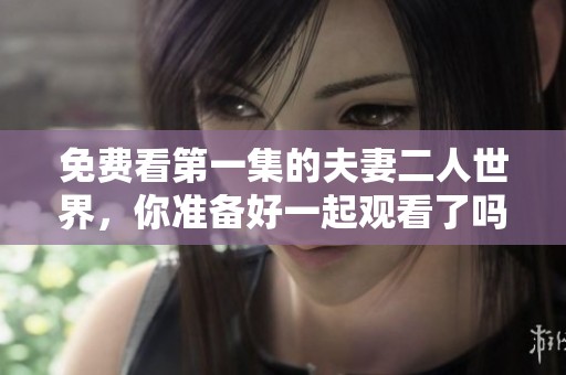 免费看第一集的夫妻二人世界，你准备好一起观看了吗
