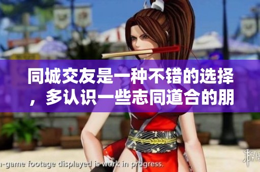 同城交友是一种不错的选择，多认识一些志同道合的朋友非常重要