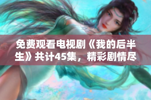 免费观看电视剧《我的后半生》共计45集，精彩剧情尽在其中