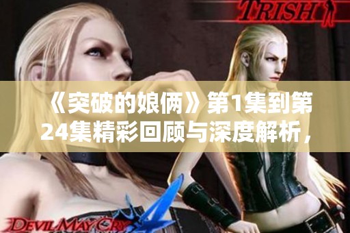 《突破的娘俩》第1集到第24集精彩回顾与深度解析，让我们一起探索她们的故事