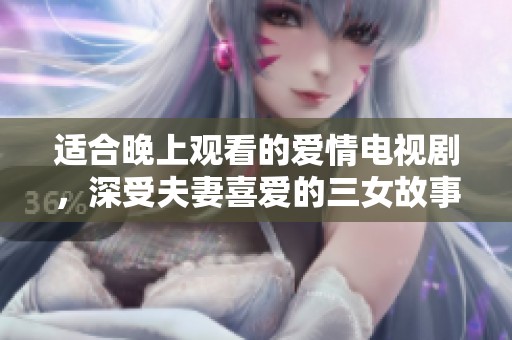 适合晚上观看的爱情电视剧，深受夫妻喜爱的三女故事
