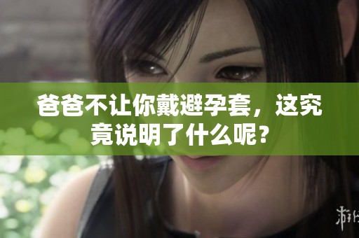 爸爸不让你戴避孕套，这究竟说明了什么呢？